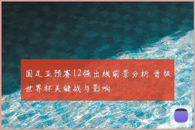 国足亚预赛12强出线前景分析 晋级世界杯关键战与影响