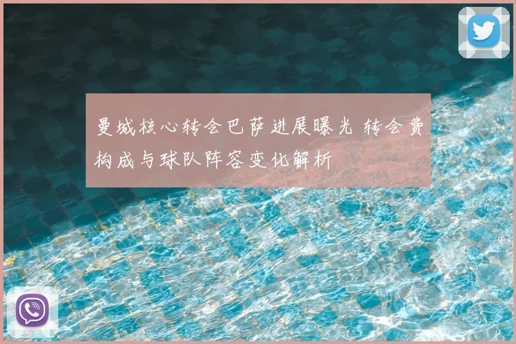 曼城核心转会巴萨进展曝光 转会费构成与球队阵容变化解析