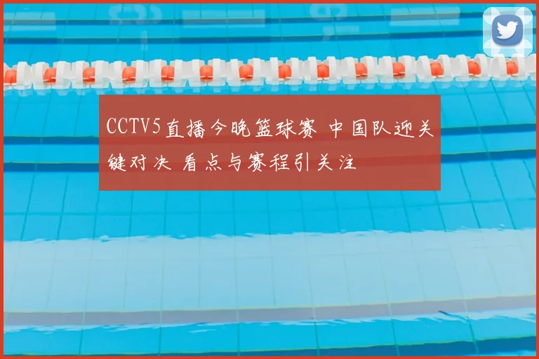 CCTV5直播今晚篮球赛 中国队迎关键对决 看点与赛程引关注