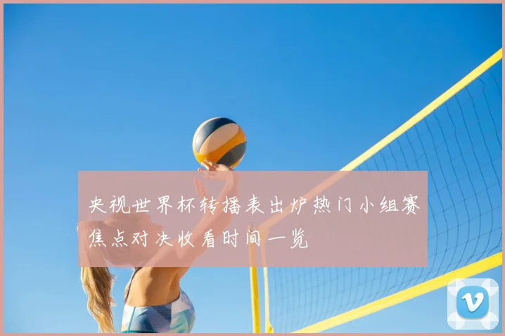 央视世界杯转播表出炉热门小组赛焦点对决收看时间一览