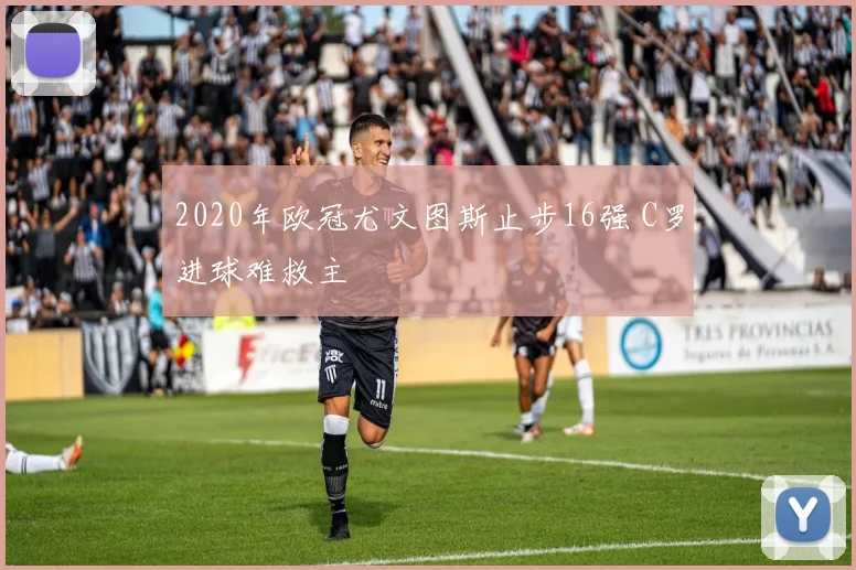 2020年欧冠尤文图斯止步16强 C罗进球难救主