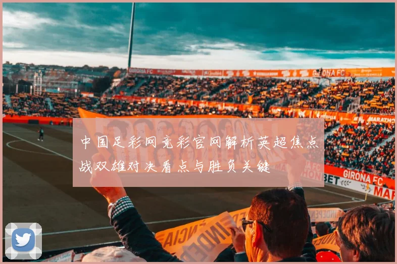 中国足彩网竞彩官网解析英超焦点战双雄对决看点与胜负关键