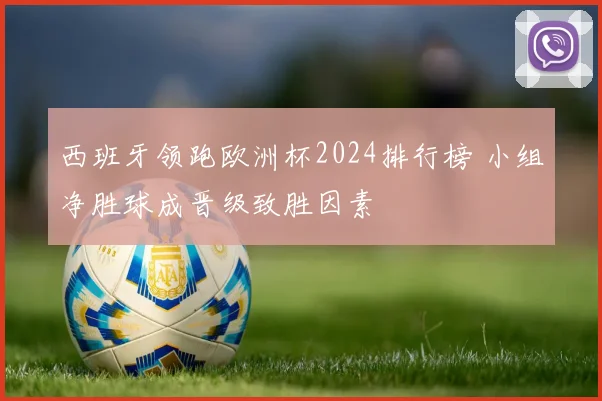 西班牙领跑欧洲杯2024排行榜 小组净胜球成晋级致胜因素