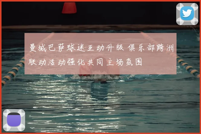 曼城巴萨球迷互动升级 俱乐部跨洲联动活动强化共同主场氛围