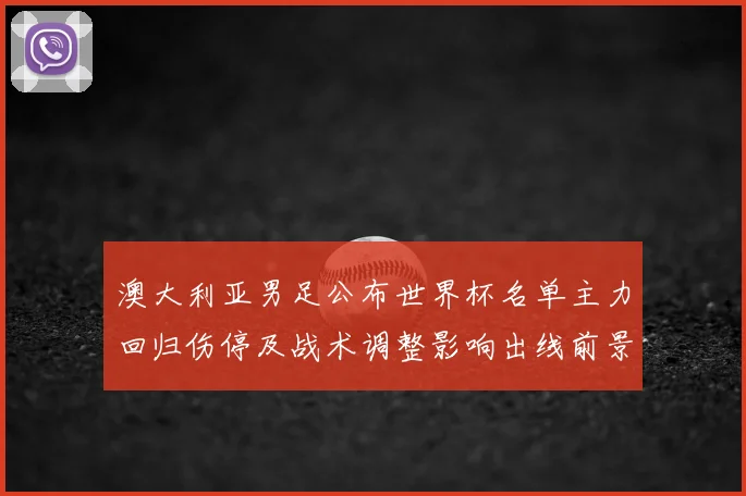 澳大利亚男足公布世界杯名单主力回归伤停及战术调整影响出线前景