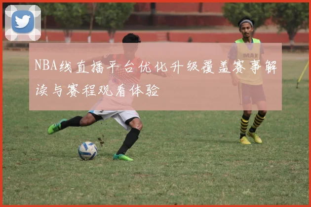NBA线直播平台优化升级覆盖赛事解读与赛程观看体验