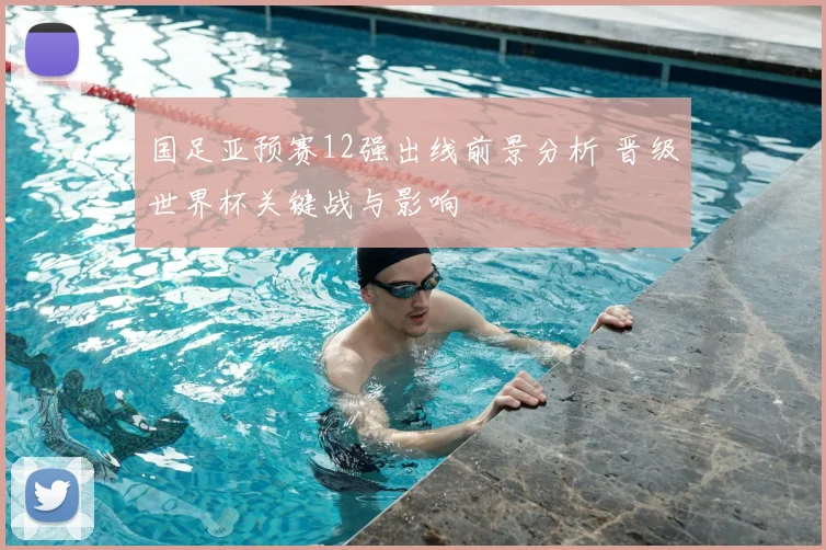 国足亚预赛12强出线前景分析 晋级世界杯关键战与影响
