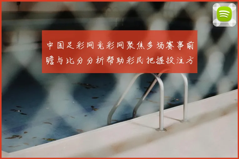 中国足彩网竞彩网聚焦多场赛事前瞻与比分分析帮助彩民把握投注方向