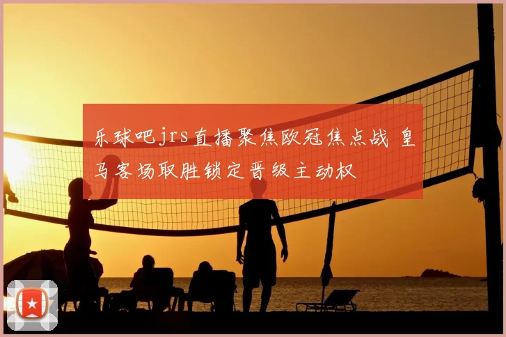 乐球吧jrs直播聚焦欧冠焦点战 皇马客场取胜锁定晋级主动权