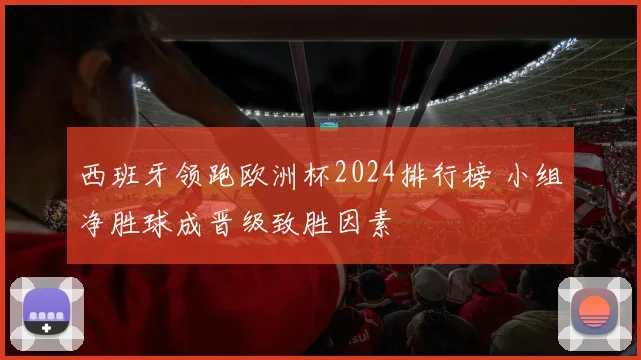 西班牙领跑欧洲杯2024排行榜 小组净胜球成晋级致胜因素