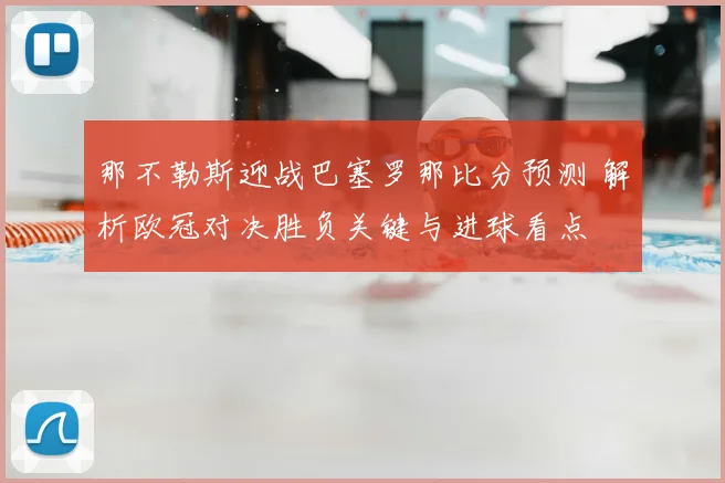 那不勒斯迎战巴塞罗那比分预测 解析欧冠对决胜负关键与进球看点