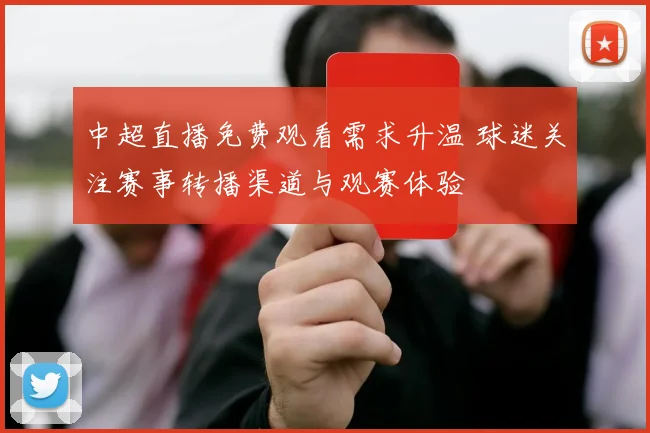 中超直播免费观看需求升温 球迷关注赛事转播渠道与观赛体验