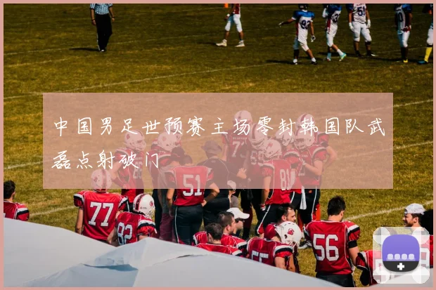 中国男足世预赛主场零封韩国队武磊点射破门
