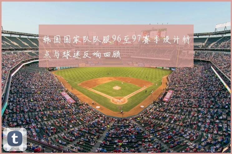韩国国家队队服96至97赛季设计特点与球迷反响回顾