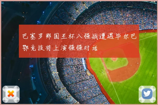 巴塞罗那国王杯八强战遭遇毕尔巴鄂竞技将上演强强对话