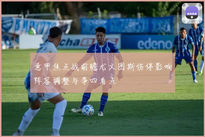 意甲焦点战前瞻尤文图斯伤停影响阵容调整与争四看点