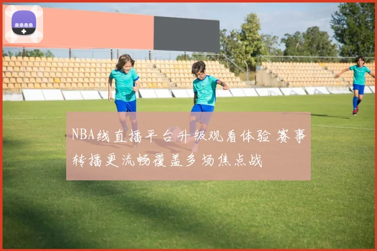 NBA线直播平台升级观看体验 赛事转播更流畅覆盖多场焦点战