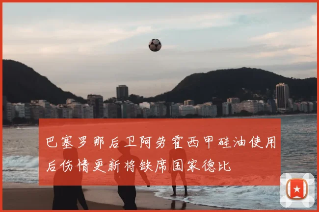 巴塞罗那后卫阿劳霍西甲硅油使用后伤情更新将缺席国家德比