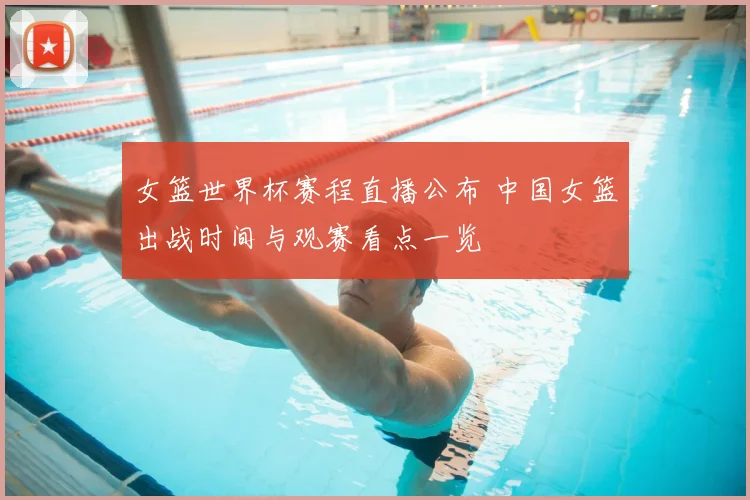 女篮世界杯赛程直播公布 中国女篮出战时间与观赛看点一览