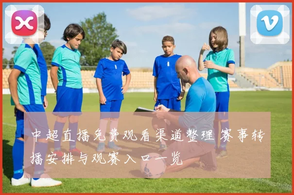 中超直播免费观看渠道整理 赛事转播安排与观赛入口一览