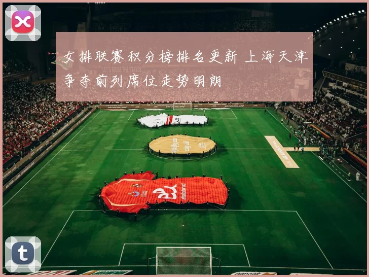 女排联赛积分榜排名更新 上海天津争夺前列席位走势明朗