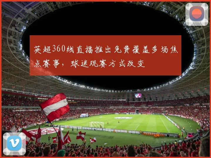 英超360线直播推出免费覆盖多场焦点赛事,球迷观赛方式改变