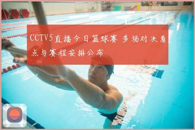 CCTV5直播今日篮球赛 多场对决看点与赛程安排公布