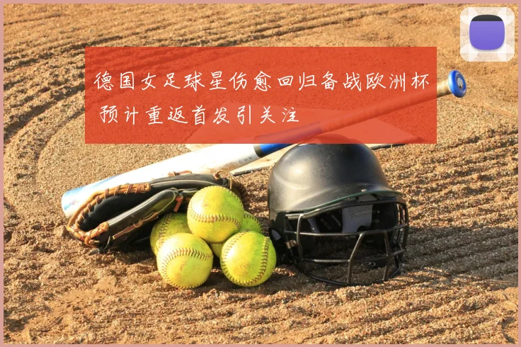 德国女足球星伤愈回归备战欧洲杯 预计重返首发引关注