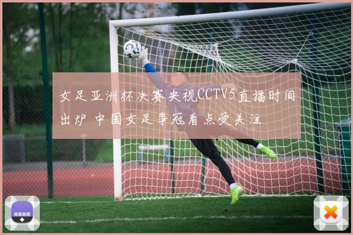 女足亚洲杯决赛央视CCTV5直播时间出炉 中国女足争冠看点受关注