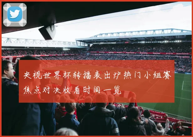 央视世界杯转播表出炉热门小组赛焦点对决收看时间一览