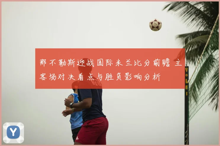 那不勒斯迎战国际米兰比分前瞻 主客场对决看点与胜负影响分析