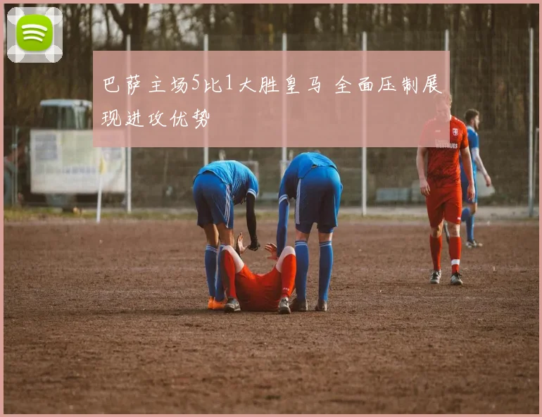 巴萨主场5比1大胜皇马 全面压制展现进攻优势