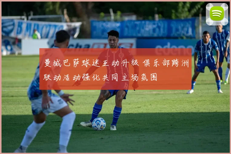 曼城巴萨球迷互动升级 俱乐部跨洲联动活动强化共同主场氛围