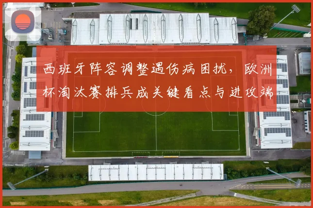 西班牙阵容调整遇伤病困扰,欧洲杯淘汰赛排兵成关键看点与进攻端磨合难题