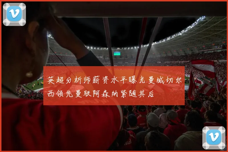 英超分析师薪资水平曝光曼城切尔西领先曼联阿森纳紧随其后