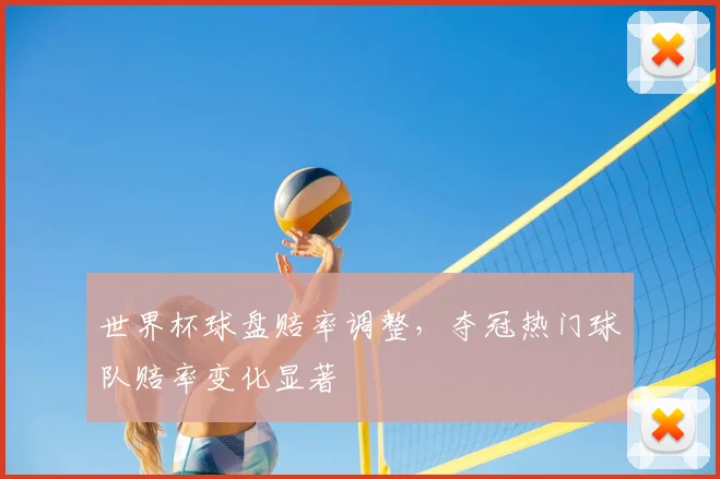 世界杯球盘赔率调整，夺冠热门球队赔率变化显著