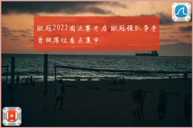 欧冠2022淘汰赛开启 欧冠强队争夺晋级席位看点集中