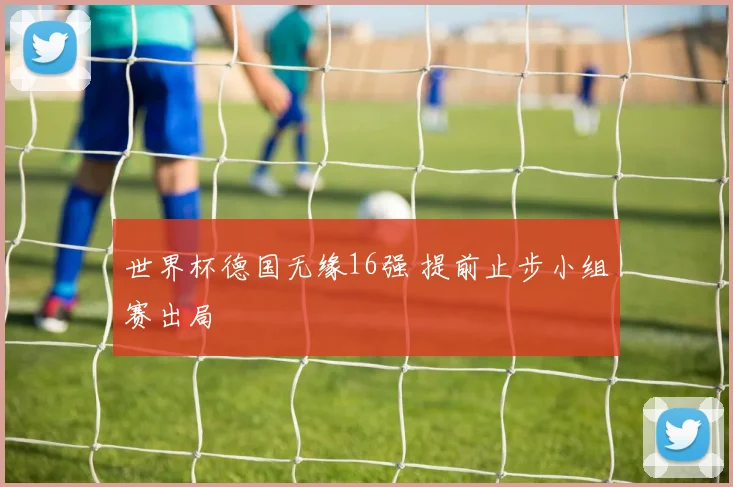 世界杯德国无缘16强 提前止步小组赛出局
