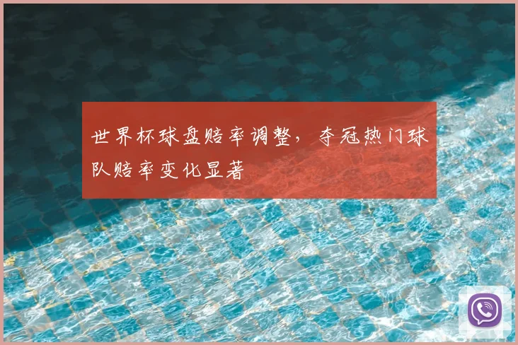 世界杯球盘赔率调整,夺冠热门球队赔率变化显著