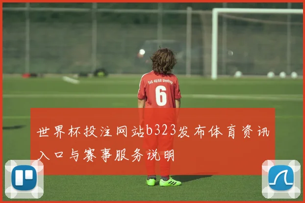 世界杯投注网站b323发布体育资讯入口与赛事服务说明