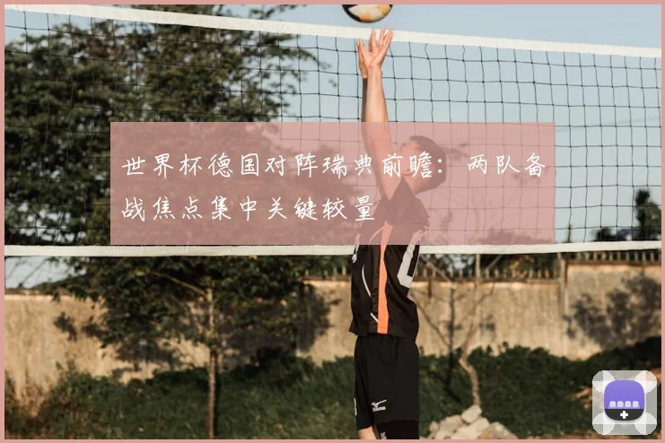 世界杯德国对阵瑞典前瞻：两队备战焦点集中关键较量