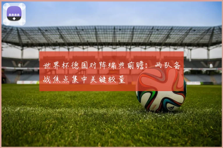 世界杯德国对阵瑞典前瞻：两队备战焦点集中关键较量